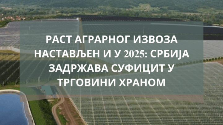 Раст аграрног извоза настављен и у 2025: Србија задржава суфицит у трговини храном
